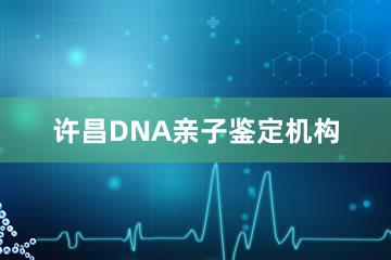 许昌DNA亲子鉴定机构